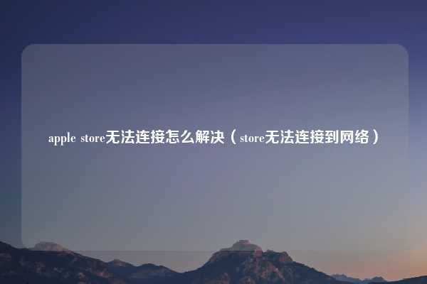 apple store无法连接怎么解决（store无法连接到网络）