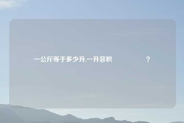 一公斤等于多少升,一升容积 कितना？