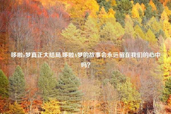 哆啦a梦真正大结局,哆啦A梦的故事会永远留在我们的心中吗？