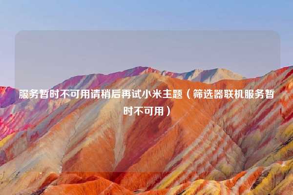 服务暂时不可用请稍后再试小米主题（筛选器联机服务暂时不可用）
