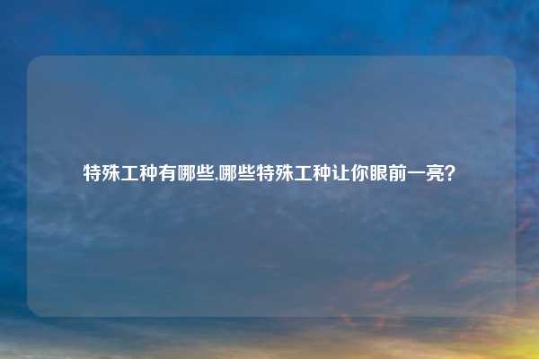 特殊工种有哪些,哪些特殊工种让你眼前一亮？