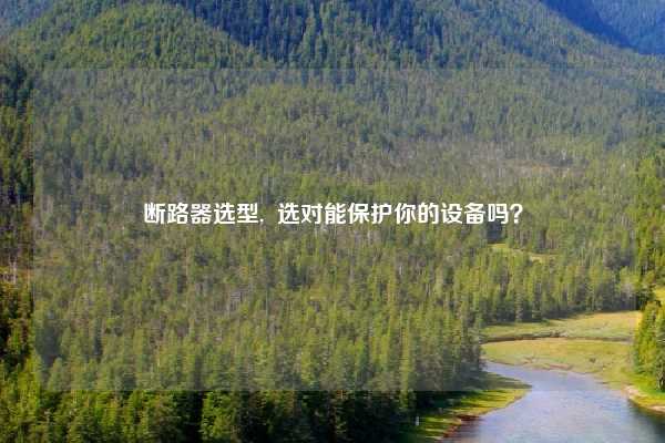 断路器选型,  选对能保护你的设备吗？
