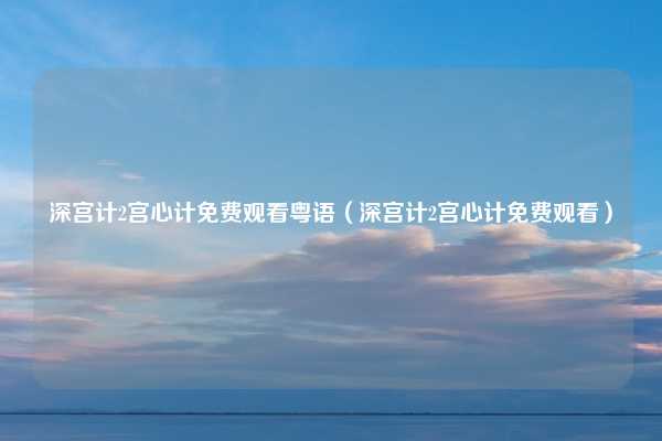深宫计2宫心计免费观看粤语（深宫计2宫心计免费观看）
