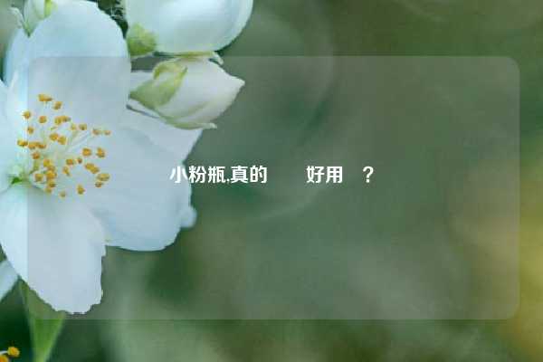 小粉瓶,真的這麼好用嗎？