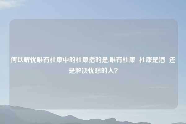 何以解忧唯有杜康中的杜康指的是,唯有杜康  杜康是酒  还是解决忧愁的人？