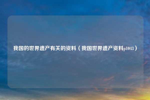 我国的世界遗产有关的资料（我国世界遗产资料p1043）