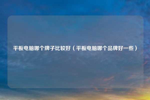 平板电脑哪个牌子比较好（平板电脑哪个品牌好一些）