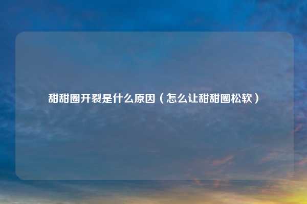 甜甜圈开裂是什么原因（怎么让甜甜圈松软）