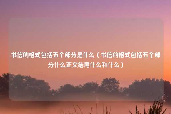 书信的格式包括五个部分是什么（书信的格式包括五个部分什么正文结尾什么和什么）