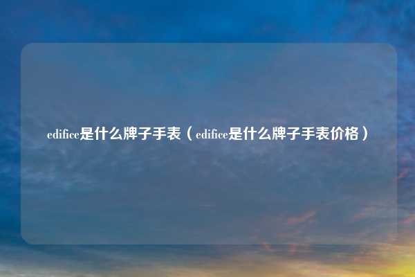edifice是什么牌子手表（edifice是什么牌子手表价格）