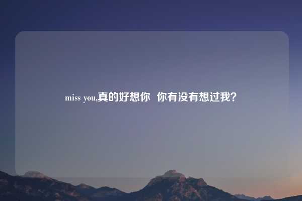 miss you,真的好想你  你有没有想过我？