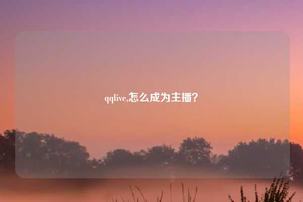qqlive,怎么成为主播？