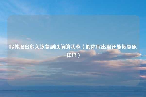 假体取出多久恢复到以前的状态（假体取出胸还能恢复原样吗）