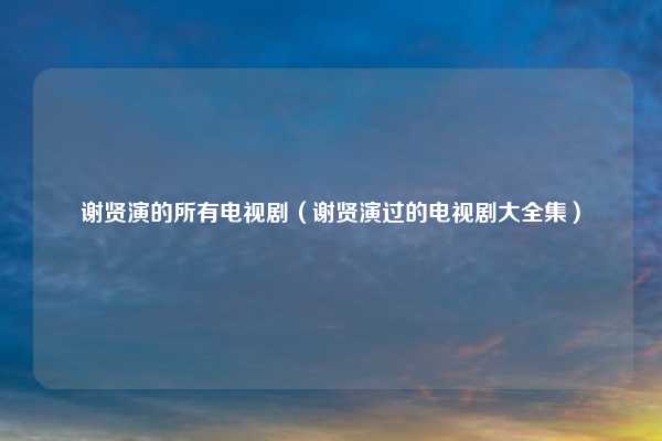 谢贤演的所有电视剧（谢贤演过的电视剧大全集）