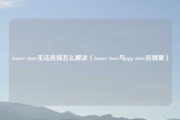 itunes store无法连接怎么解决（itunes store与app store在哪里）