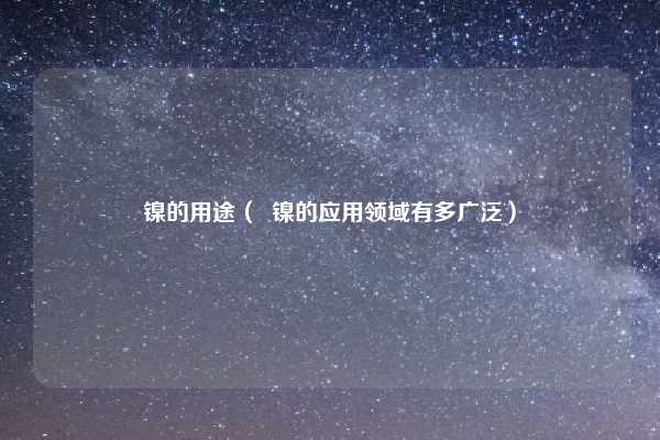 镍的用途（  镍的应用领域有多广泛）