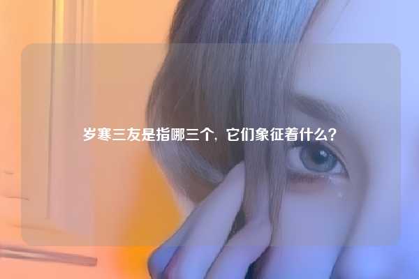 岁寒三友是指哪三个,  它们象征着什么？
