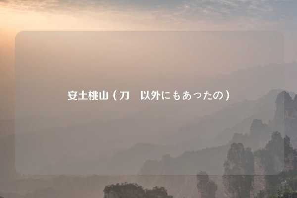 安土桃山（刀剣以外にもあったの）
