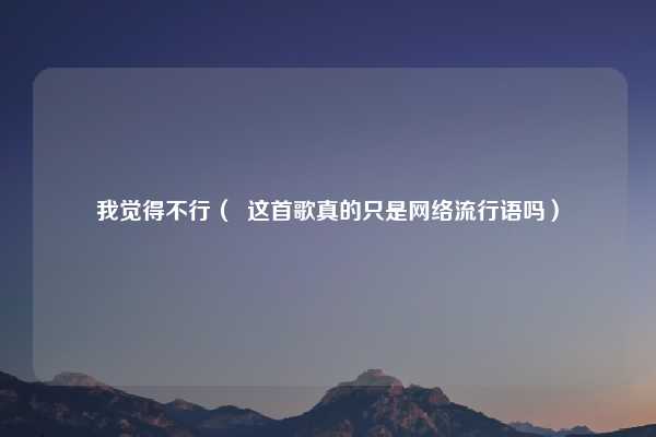 我觉得不行（  这首歌真的只是网络流行语吗）