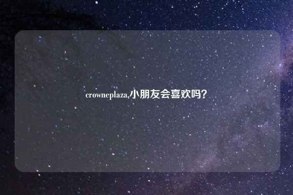 crowneplaza,小朋友会喜欢吗？