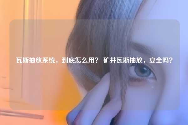 瓦斯抽放系统，到底怎么用？ 矿井瓦斯抽放，安全吗？