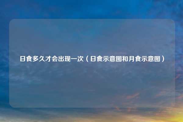 日食多久才会出现一次（日食示意图和月食示意图）