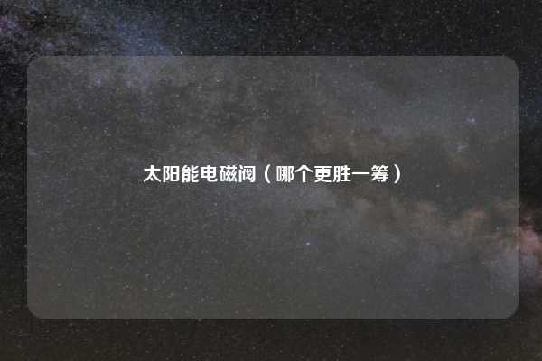 太阳能电磁阀（哪个更胜一筹）