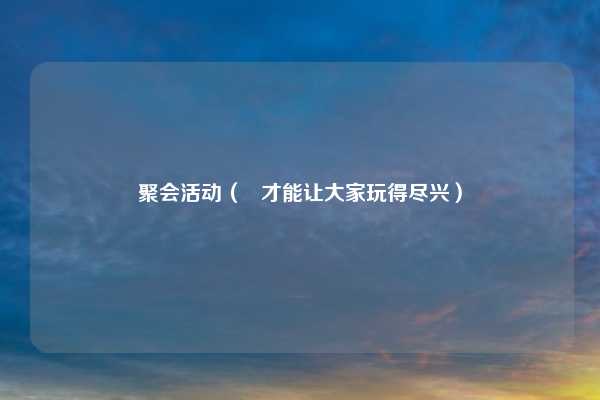 聚会活动（   才能让大家玩得尽兴）
