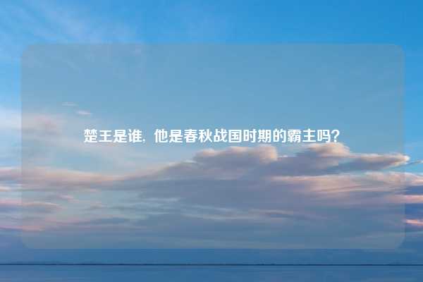 楚王是谁,  他是春秋战国时期的霸主吗？