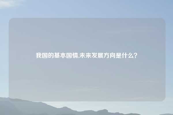 我国的基本国情,未来发展方向是什么？