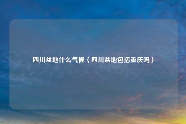 四川盆地什么气候（四川盆地包括重庆吗）