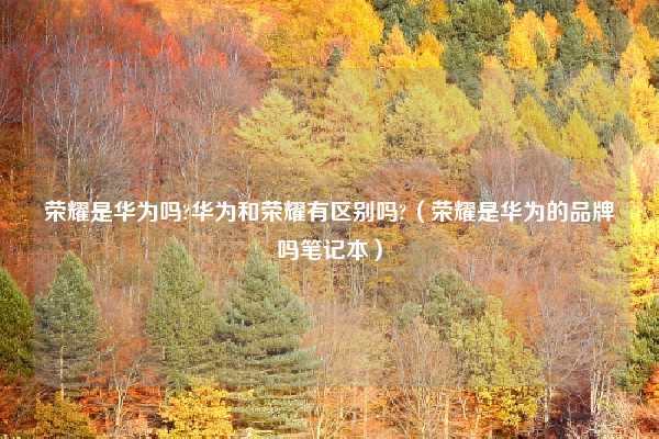 荣耀是华为吗?华为和荣耀有区别吗?（荣耀是华为的品牌吗笔记本）