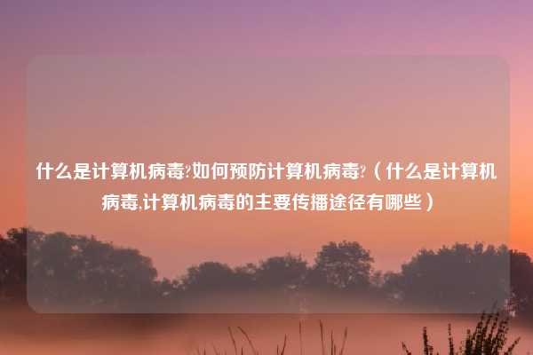 什么是计算机病毒?如何预防计算机病毒?（什么是计算机病毒,计算机病毒的主要传播途径有哪些）
