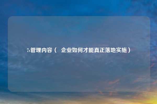 7s管理内容（  企业如何才能真正落地实施）