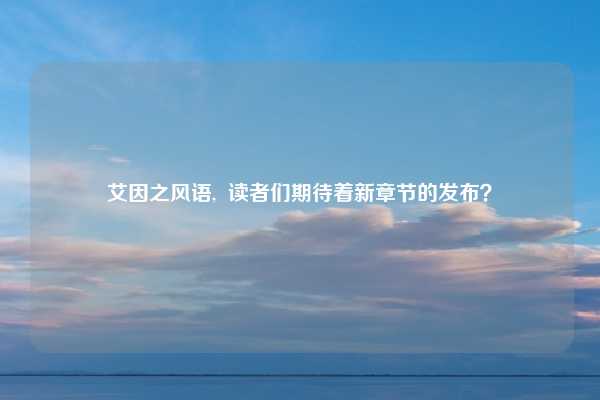 艾因之风语,  读者们期待着新章节的发布？