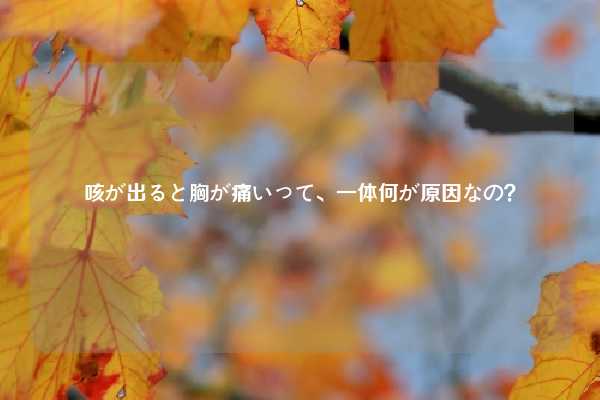 咳が出ると胸が痛いって、一体何が原因なの？
