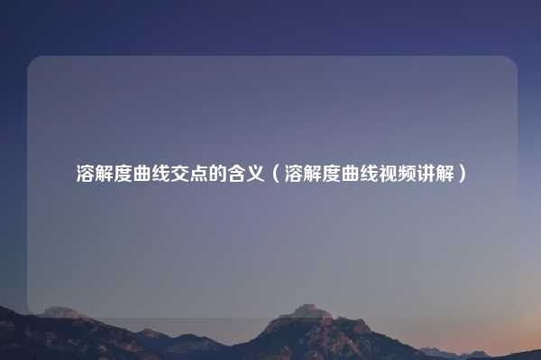 溶解度曲线交点的含义（溶解度曲线视频讲解）