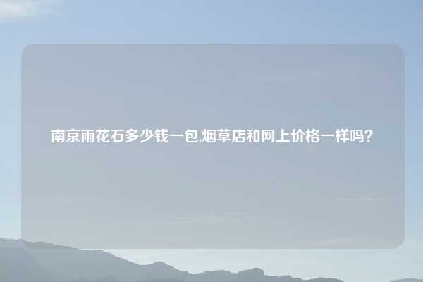 南京雨花石多少钱一包,烟草店和网上价格一样吗？