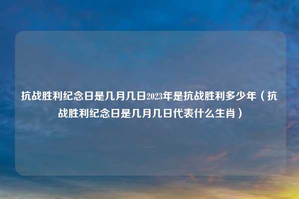 抗战胜利纪念日是几月几日2023年是抗战胜利多少年（抗战胜利纪念日是几月几日代表什么生肖）