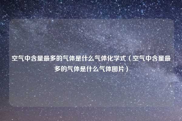 空气中含量最多的气体是什么气体化学式（空气中含量最多的气体是什么气体图片）