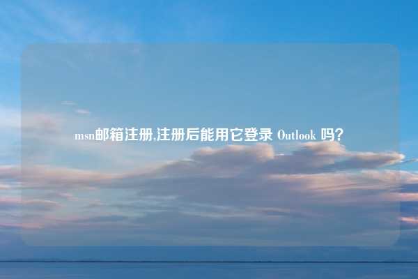 msn邮箱注册,注册后能用它登录 Outlook 吗？