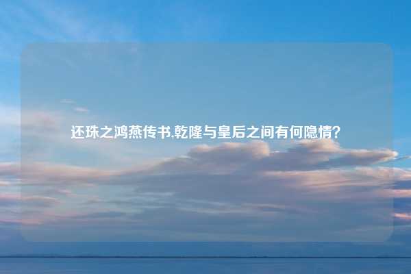 还珠之鸿燕传书,乾隆与皇后之间有何隐情？