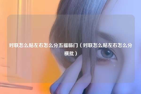 对联怎么贴左右怎么分五福临门（对联怎么贴左右怎么分横批）
