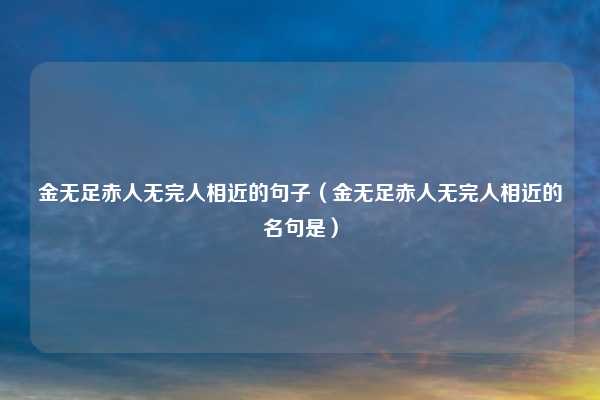 金无足赤人无完人相近的句子（金无足赤人无完人相近的名句是）