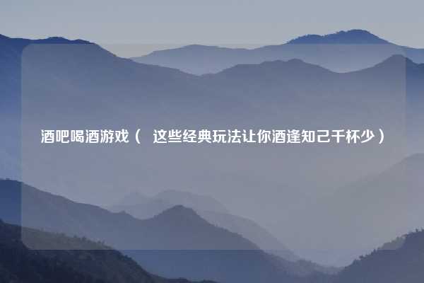 酒吧喝酒游戏（  这些经典玩法让你酒逢知己千杯少）