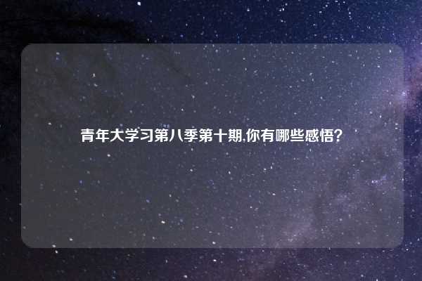 青年大学习第八季第十期,你有哪些感悟？