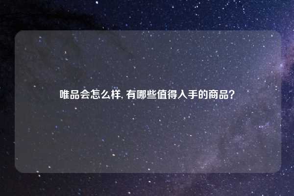 唯品会怎么样, 有哪些值得入手的商品？