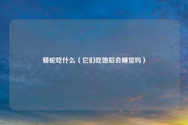 蟒蛇吃什么（它们吃饱后会睡觉吗）