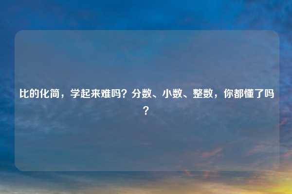 比的化简，学起来难吗？分数、小数、整数，你都懂了吗？