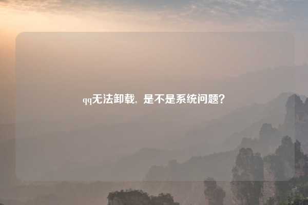 qq无法卸载,  是不是系统问题？
